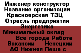 Инженер-конструктор › Название организации ­ Красноярская ТЭЦ-1 › Отрасль предприятия ­ Энергетика › Минимальный оклад ­ 34 000 - Все города Работа » Вакансии   . Ненецкий АО,Нижняя Пеша с.